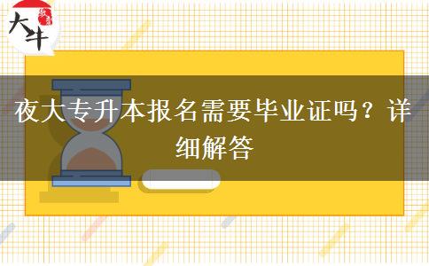 夜大專升本報名需要畢業(yè)證嗎？詳細解答