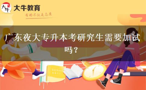 廣東夜大專升本考研究生需要加試嗎？