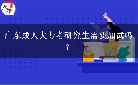 廣東成人大專(zhuān)考研究生需要加試嗎？