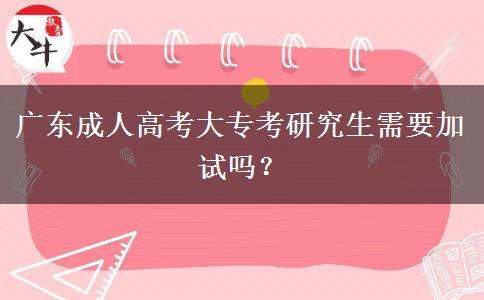 廣東成人高考大?？佳芯可枰釉噯?？