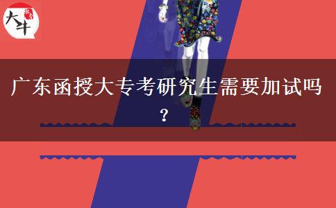 廣東函授大專考研究生需要加試嗎？