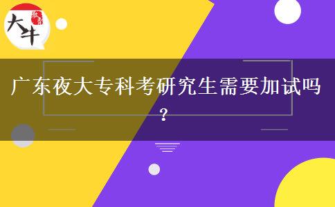 廣東夜大專科考研究生需要加試嗎？