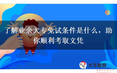 了解業(yè)余大專免試條件是什么，助你順利考取文憑