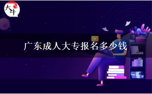 廣東成人大專(zhuān)報(bào)名多少錢(qián)