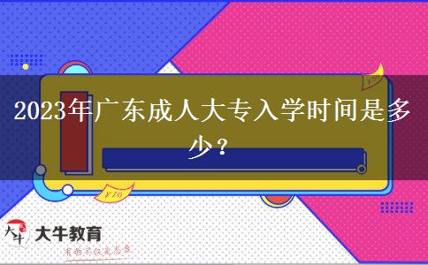 2023年廣東成人大專入學(xué)時(shí)間是多少？