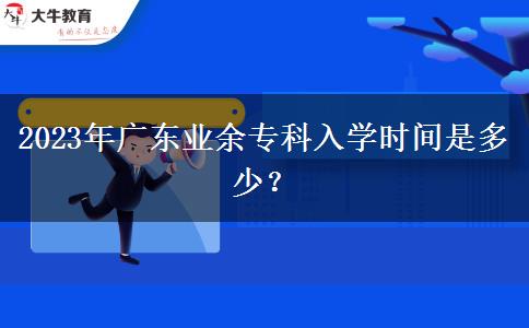 2023年廣東業(yè)余專(zhuān)科入學(xué)時(shí)間是多少？