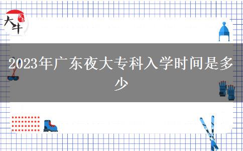 2023年廣東夜大?？迫雽W(xué)時間是多少