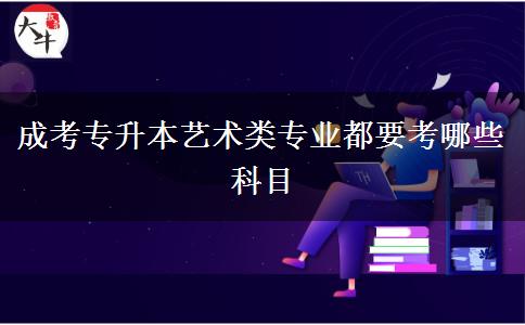 成考專升本藝術類專業(yè)都要考哪些科目