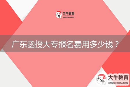 廣東函授大專(zhuān)報(bào)名費(fèi)用多少錢(qián)？
