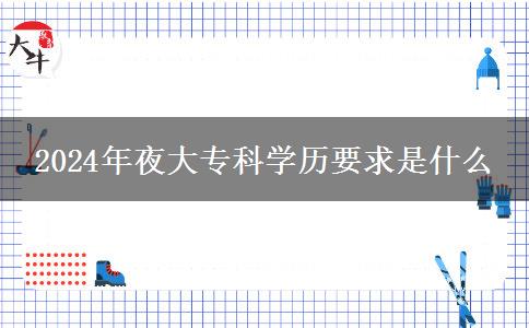 2024年夜大專(zhuān)科學(xué)歷要求是什么