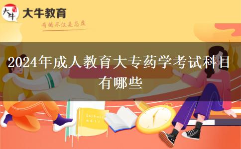 2024年成人教育大專(zhuān)藥學(xué)考試科目有哪些