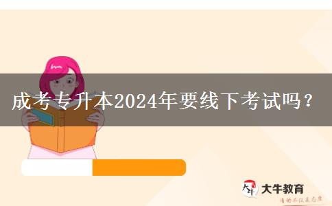 成考專升本2024年要線下考試嗎？