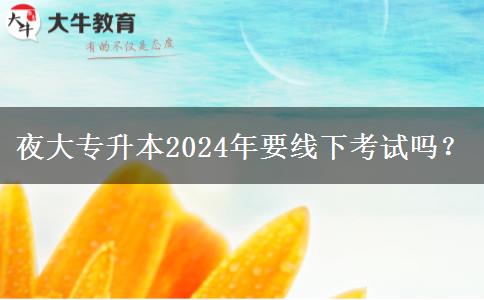 夜大專升本2024年要線下考試嗎？