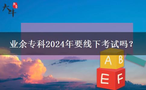業(yè)余?？?024年要線下考試嗎？