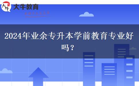 2024年業(yè)余專升本學(xué)前教育專業(yè)好嗎？