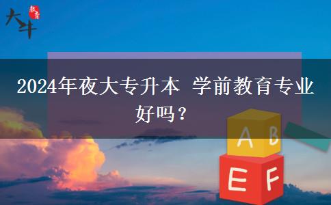 2024年夜大專升本 學(xué)前教育專業(yè)好嗎？