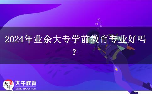 2024年業(yè)余大專學(xué)前教育專業(yè)好嗎？