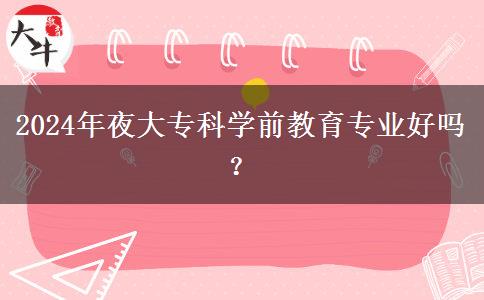 2024年夜大?？茖W(xué)前教育專業(yè)好嗎？