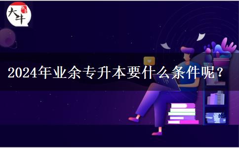 2024年業(yè)余專升本要什么條件呢？