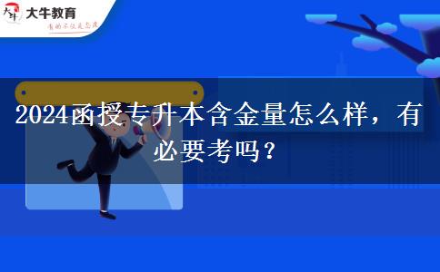 2024函授專升本含金量怎么樣，有必要考嗎？
