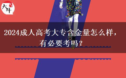 2024成人高考大專含金量怎么樣，有必要考嗎？