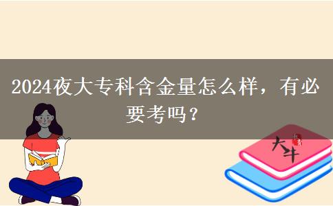2024夜大專科含金量怎么樣，有必要考嗎？