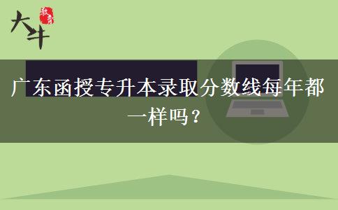 廣東函授專(zhuān)升本錄取分?jǐn)?shù)線(xiàn)每年都一樣嗎？