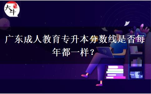 廣東成人教育專升本分?jǐn)?shù)線是否每年都一樣？