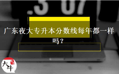 廣東夜大專升本分數(shù)線每年都一樣嗎？
