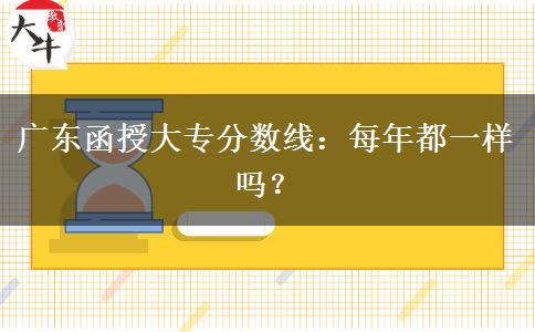 廣東函授大專分?jǐn)?shù)線每年都一樣嗎？