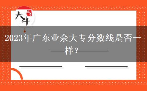 2023年廣東業(yè)余大專分?jǐn)?shù)線是否一樣？