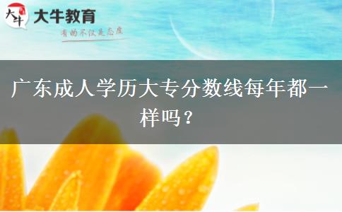 廣東成人學(xué)歷大專分?jǐn)?shù)線每年都一樣嗎？