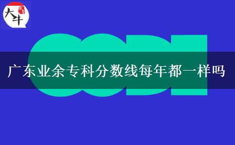 廣東業(yè)余?？品?jǐn)?shù)線每年都一樣嗎