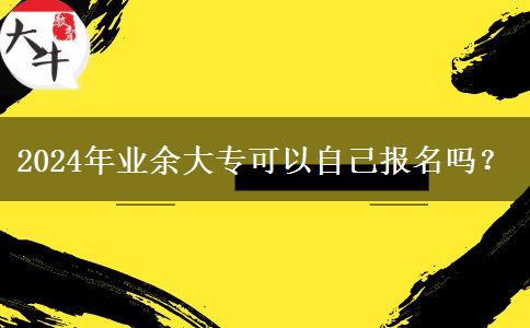 2024年業(yè)余大專(zhuān)可以自己報(bào)名嗎？