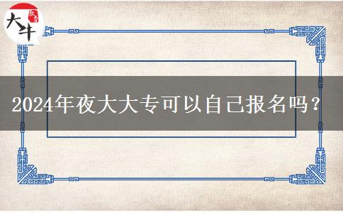 2024年夜大大專(zhuān)可以自己報(bào)名嗎？