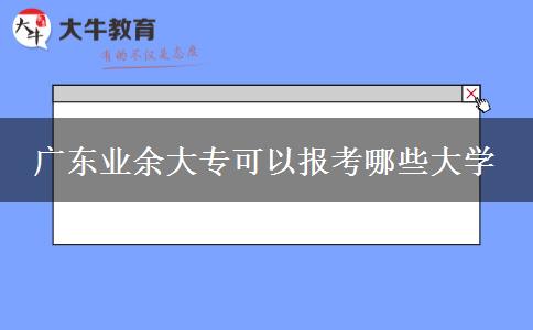 廣東業(yè)余大?？梢詧?bào)考哪些大學(xué)