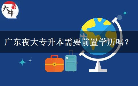 廣東夜大專升本需要前置學(xué)歷嗎？