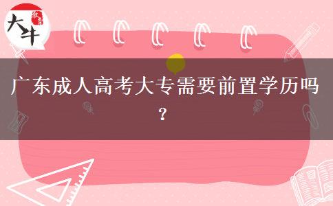 廣東成人高考大專需要前置學(xué)歷嗎？