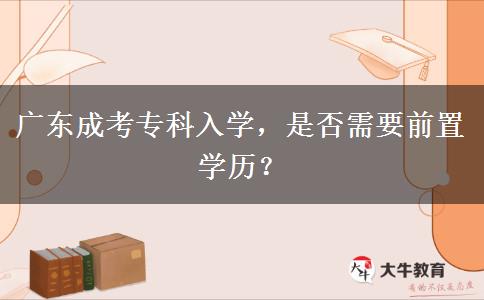 廣東成考?？迫雽W(xué)，是否需要前置學(xué)歷？