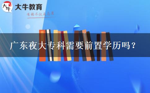 廣東夜大專科需要前置學(xué)歷嗎？