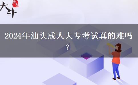 2024年汕頭成人大專(zhuān)考試真的難嗎？