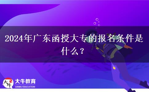2024年廣東函授大專(zhuān)的報(bào)名條件是什么？