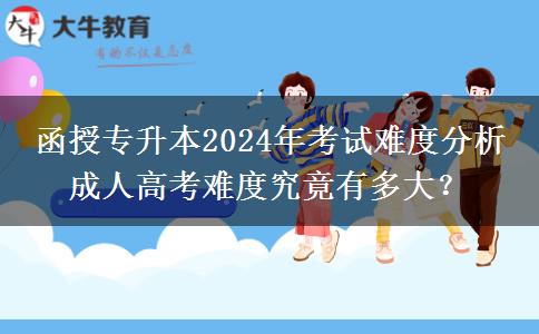 函授專升本2024年考試難度分析 成人高考難度究竟有多大？