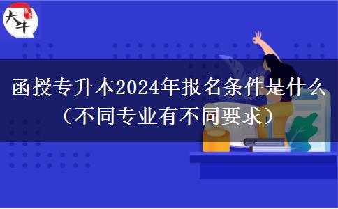 函授專(zhuān)升本2024年報(bào)名條件是什么（不同。</div>
                    <div   class=