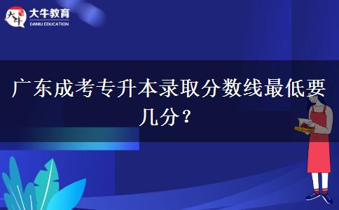 廣東成考專升本錄取分?jǐn)?shù)線最低要幾分？