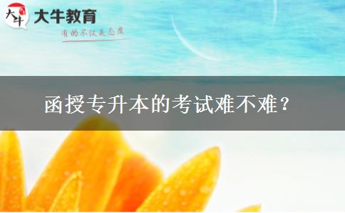 函授專升本的考試難不難？。</div>
                    <div   class=