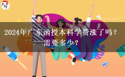 2024年廣東函授本科學(xué)費(fèi)漲了嗎？需要多少？