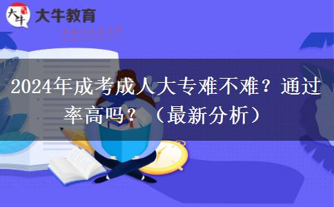 2024年成考成人大專難不難？通過率高嗎？（最新分析）