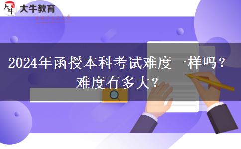 2024年函授本科考試難度一樣嗎？難度有多大？