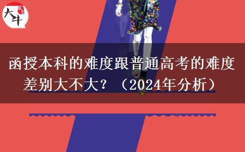 函授本科的難度跟普通高考的難度差別大不大？（2024年分析）